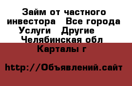 Займ от частного инвестора - Все города Услуги » Другие   . Челябинская обл.,Карталы г.